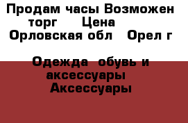 Продам часы Возможен торг.. › Цена ­ 500 - Орловская обл., Орел г. Одежда, обувь и аксессуары » Аксессуары   . Орловская обл.